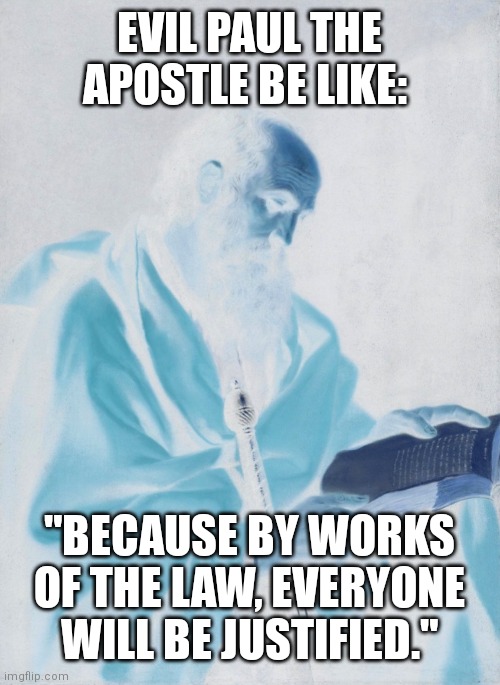 Evil Paul the Apostle Be Like: | EVIL PAUL THE APOSTLE BE LIKE:; "BECAUSE BY WORKS OF THE LAW, EVERYONE WILL BE JUSTIFIED." | image tagged in theology,memes | made w/ Imgflip meme maker