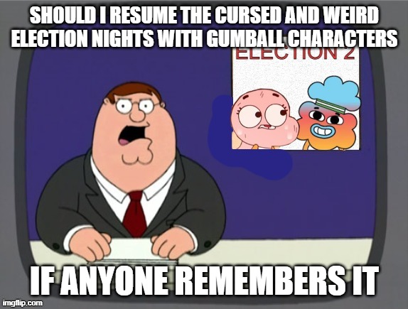 The 2nd Election | SHOULD I RESUME THE CURSED AND WEIRD ELECTION NIGHTS WITH GUMBALL CHARACTERS; IF ANYONE REMEMBERS IT | image tagged in the 2nd election | made w/ Imgflip meme maker