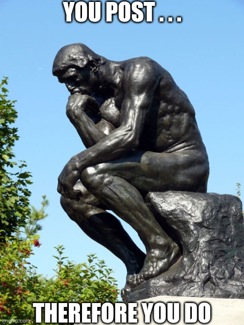 The Thinker | YOU POST . . . THEREFORE YOU DO | image tagged in the thinker | made w/ Imgflip meme maker