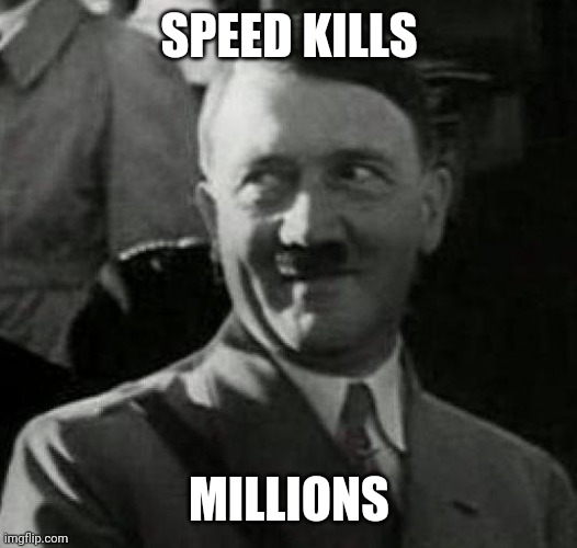 Hitler laugh  | SPEED KILLS MILLIONS | image tagged in hitler laugh | made w/ Imgflip meme maker
