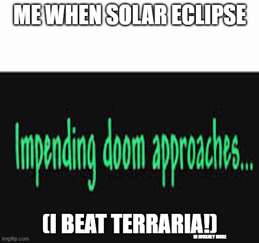 Impending doom approaches | ME WHEN SOLAR ECLIPSE (I BEAT TERRARIA!) IN JOURNEY MODE | image tagged in impending doom approaches | made w/ Imgflip meme maker