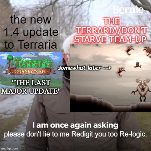 Terraria, we HAVE to talk. | THE TERRARIA/DON'T STARVE TEAM-UP; the new 1.4 update to Terraria; somewhat later -->; "THE LAST MAJOR UPDATE"; please don't lie to me Redigit you too Re-logic. | image tagged in memes,bernie i am once again asking for your support | made w/ Imgflip meme maker
