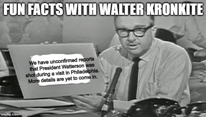 Condition of the President is yet to be determined | We have unconfirmed reports that President Watterson was shot during a visit in Philadelphia. More details are yet to come in. | image tagged in fun facts with walter kronkite | made w/ Imgflip meme maker