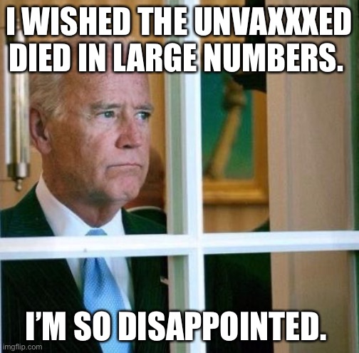 Disappointed Covid | I WISHED THE UNVAXXXED DIED IN LARGE NUMBERS. I’M SO DISAPPOINTED. | image tagged in sad joe biden | made w/ Imgflip meme maker