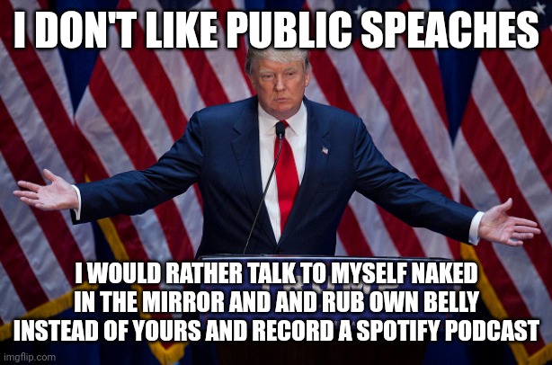 Donald Trump | I DON'T LIKE PUBLIC SPEACHES; I WOULD RATHER TALK TO MYSELF NAKED IN THE MIRROR AND AND RUB OWN BELLY INSTEAD OF YOURS AND RECORD A SPOTIFY PODCAST | image tagged in donald trump | made w/ Imgflip meme maker