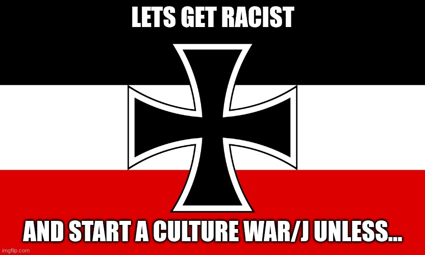definitely a /j unless... | LETS GET RACIST; AND START A CULTURE WAR/J UNLESS... | image tagged in fatherland | made w/ Imgflip meme maker