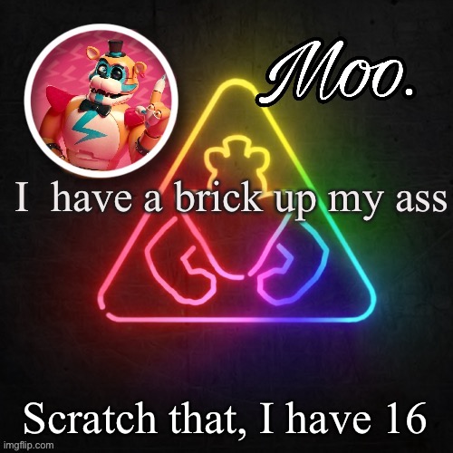 moo's glamrock freddy temp | I  have a brick up my ass; Scratch that, I have 16 | image tagged in moo's glamrock freddy temp | made w/ Imgflip meme maker