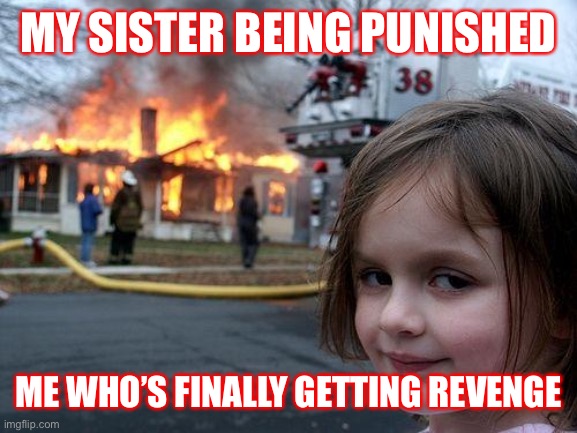 Revenge | MY SISTER BEING PUNISHED; ME WHO’S FINALLY GETTING REVENGE | image tagged in memes,disaster girl | made w/ Imgflip meme maker