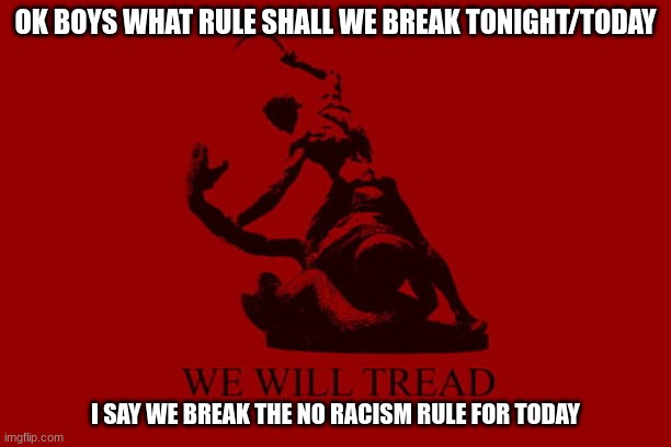 lets break rules bc bored | OK BOYS WHAT RULE SHALL WE BREAK TONIGHT/TODAY; I SAY WE BREAK THE NO RACISM RULE FOR TODAY | image tagged in we will tread | made w/ Imgflip meme maker