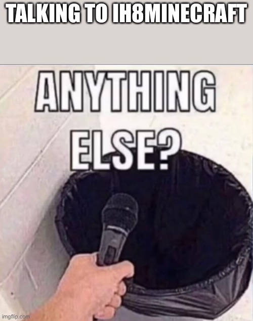 Anything else | TALKING TO IH8MINECRAFT | image tagged in anything else | made w/ Imgflip meme maker
