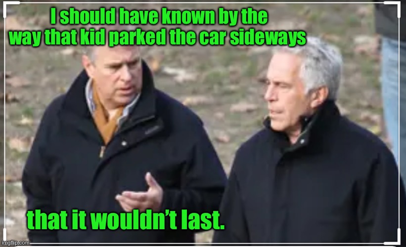 Prince andrew | I should have known by the way that kid parked the car sideways that it wouldn’t last. | image tagged in prince andrew | made w/ Imgflip meme maker