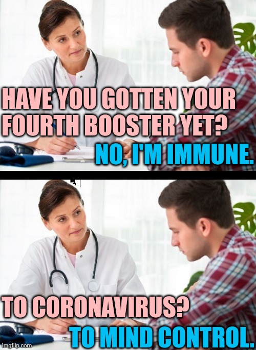 innocculated | HAVE YOU GOTTEN YOUR
FOURTH BOOSTER YET? NO, I'M IMMUNE. TO CORONAVIRUS? TO MIND CONTROL. | image tagged in doctor and patient | made w/ Imgflip meme maker