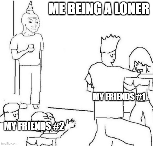 party loner | ME BEING A LONER; MY FRIENDS #1; MY FRIENDS #2 | image tagged in party loner | made w/ Imgflip meme maker
