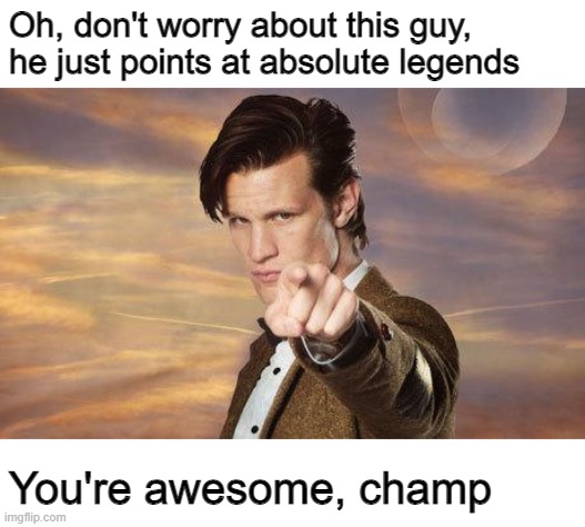 be cool |  Oh, don't worry about this guy, he just points at absolute legends; You're awesome, champ | image tagged in doctor who | made w/ Imgflip meme maker