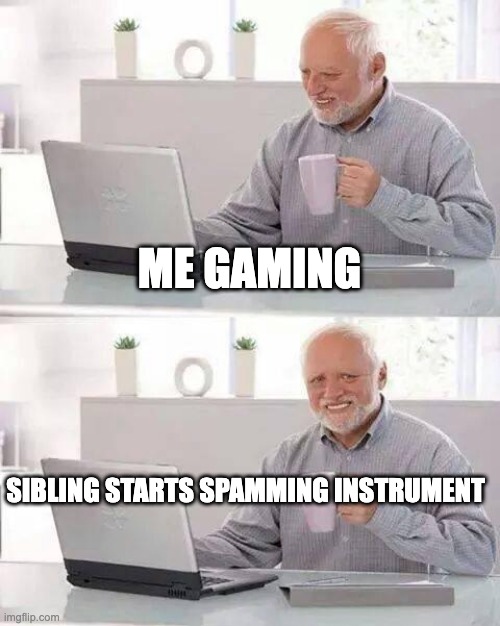 Hide the Pain Harold |  ME GAMING; SIBLING STARTS SPAMMING INSTRUMENT | image tagged in memes,hide the pain harold,pc gaming,bad music,sibling rivalry,annoying | made w/ Imgflip meme maker