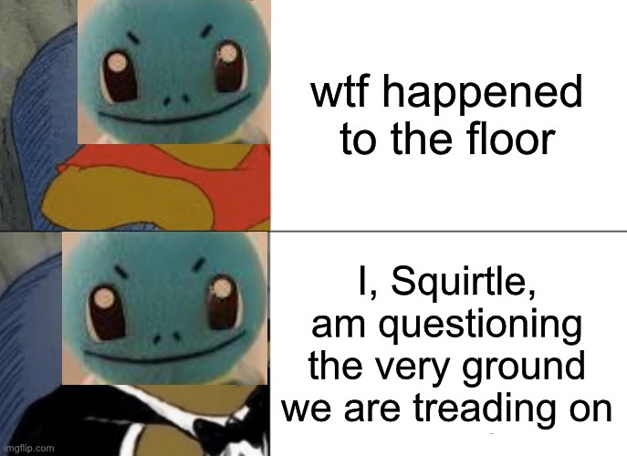 pokemon talk meme | wtf happened to the floor; I, Squirtle, am questioning the very ground we are treading on | image tagged in memes,tuxedo winnie the pooh,squirtle | made w/ Imgflip meme maker