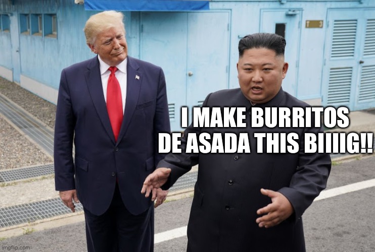 Kim makes the best burritos | I MAKE BURRITOS DE ASADA THIS BIIIIG!! | image tagged in trump kim jong-un | made w/ Imgflip meme maker