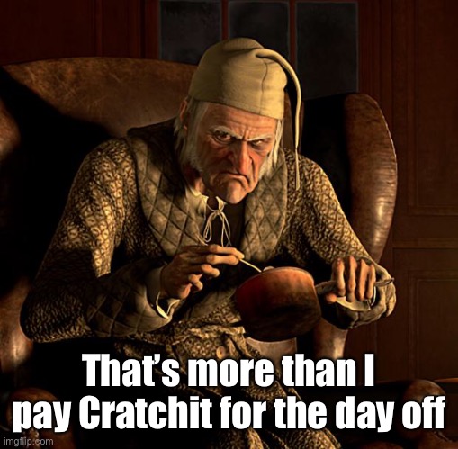 Scumbag Scrooge | That’s more than I pay Cratchit for the day off | image tagged in scumbag scrooge | made w/ Imgflip meme maker