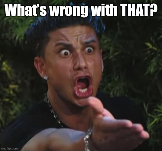 DJ Pauly D Meme | What’s wrong with THAT? | image tagged in memes,dj pauly d | made w/ Imgflip meme maker