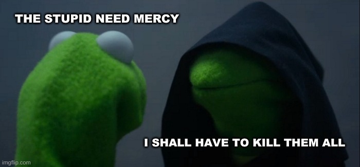The Struggle is Real | THE STUPID NEED MERCY; I SHALL HAVE TO KILL THEM ALL | image tagged in evil kermit,myself,so you have chosen death,your argument is invalid,what if i told you,wait what | made w/ Imgflip meme maker