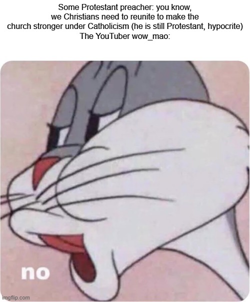 *precedes to divide the two even further* | Some Protestant preacher: you know, we Christians need to reunite to make the church stronger under Catholicism (he is still Protestant, hypocrite)
The YouTuber wow_mao: | image tagged in bugs bunny no | made w/ Imgflip meme maker