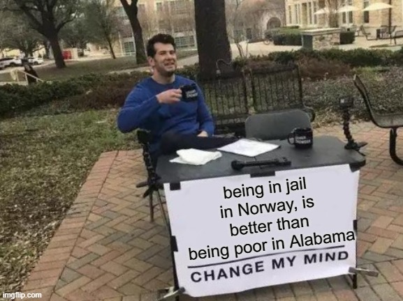 Change My Mind | being in jail in Norway, is better than being poor in Alabama | image tagged in memes,change my mind,poor,crime,wrong | made w/ Imgflip meme maker