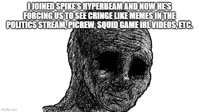 sad wojak | I JOINED SPIKE'S HYPERBEAM AND NOW HE'S FORCING US TO SEE CRINGE LIKE MEMES IN THE POLITICS STREAM, PICREW, SQUID GAME IRL VIDEOS, ETC. | image tagged in sad wojak | made w/ Imgflip meme maker