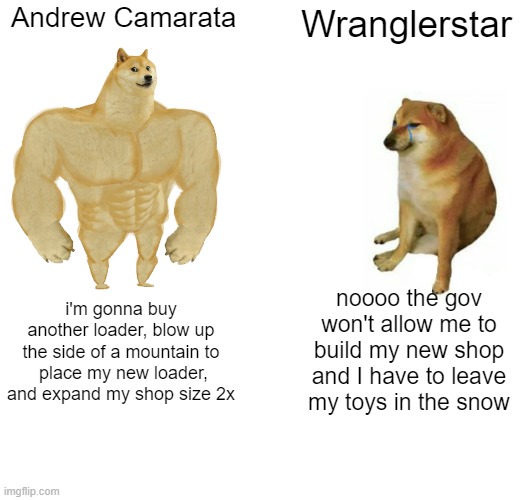 Buff Doge vs. Cheems Meme | Andrew Camarata; Wranglerstar; i'm gonna buy another loader, blow up the side of a mountain to  place my new loader, and expand my shop size 2x; noooo the gov won't allow me to build my new shop and I have to leave my toys in the snow | image tagged in memes,buff doge vs cheems,AntiWranglerstar | made w/ Imgflip meme maker