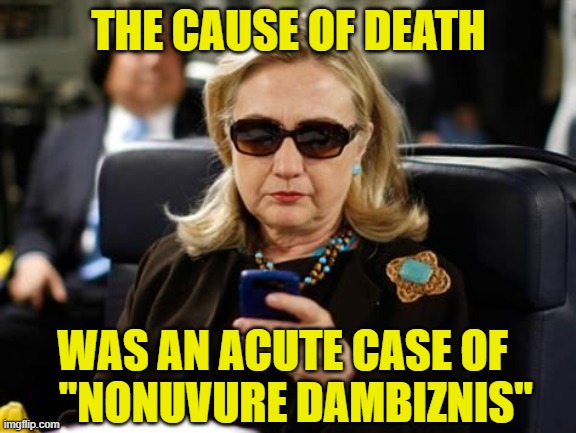 Hillary Clinton Cellphone Meme | THE CAUSE OF DEATH WAS AN ACUTE CASE OF    "NONUVURE DAMBIZNIS" | image tagged in memes,hillary clinton cellphone | made w/ Imgflip meme maker