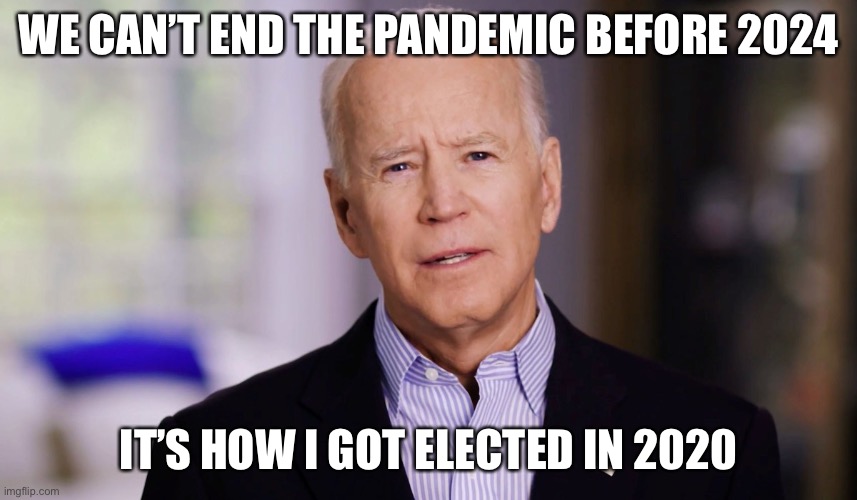 Joe Biden 2020 | WE CAN’T END THE PANDEMIC BEFORE 2024 IT’S HOW I GOT ELECTED IN 2020 | image tagged in joe biden 2020 | made w/ Imgflip meme maker