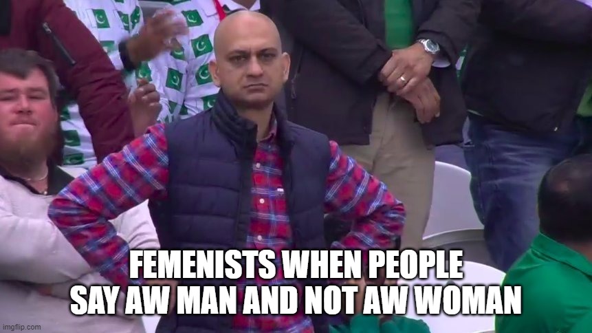 arms crossed | FEMENISTS WHEN PEOPLE SAY AW MAN AND NOT AW WOMAN | image tagged in arms crossed | made w/ Imgflip meme maker