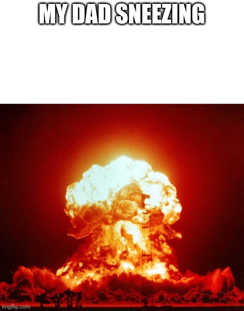 Nuke | MY DAD SNEEZING | image tagged in nuke | made w/ Imgflip meme maker