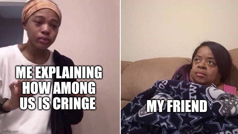 Me explaining to my mom | ME EXPLAINING HOW AMONG US IS CRINGE; MY FRIEND | image tagged in me explaining to my mom | made w/ Imgflip meme maker