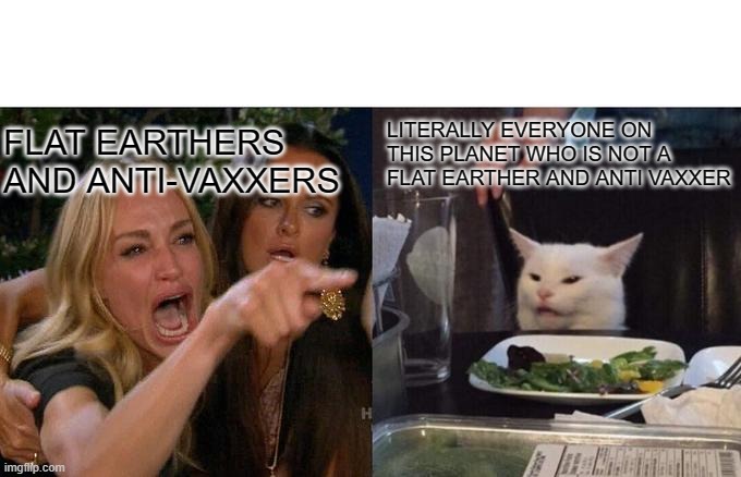 Bro, just look it up. Da earth is not flat, and vaccines are helpful. | LITERALLY EVERYONE ON THIS PLANET WHO IS NOT A FLAT EARTHER AND ANTI VAXXER; FLAT EARTHERS AND ANTI-VAXXERS | image tagged in memes,woman yelling at cat,flat earthers,anti-vaxxers | made w/ Imgflip meme maker
