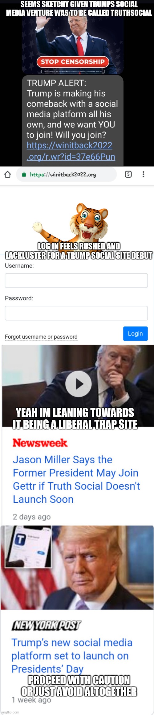 SEEMS SKETCHY GIVEN TRUMPS SOCIAL MEDIA VENTURE WAS TO BE CALLED TRUTHSOCIAL; LOG IN FEELS RUSHED AND LACKLUSTER FOR A TRUMP SOCIAL SITE DEBUT; YEAH IM LEANING TOWARDS IT BEING A LIBERAL TRAP SITE; PROCEED WITH CAUTION OR JUST AVOID ALTOGETHER | image tagged in heads up | made w/ Imgflip meme maker
