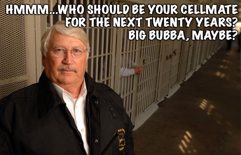 Scumbag Warden | HMMM...WHO SHOULD BE YOUR CELLMATE
FOR THE NEXT TWENTY YEARS?
BIG BUBBA, MAYBE? | image tagged in scumbag warden | made w/ Imgflip meme maker
