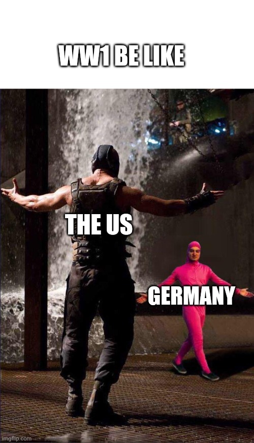 Pink Guy vs Bane | WW1 BE LIKE; THE US; GERMANY | image tagged in pink guy vs bane | made w/ Imgflip meme maker