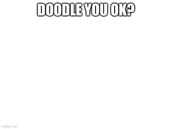 Blank White Template | DOODLE YOU OK? | image tagged in blank white template | made w/ Imgflip meme maker