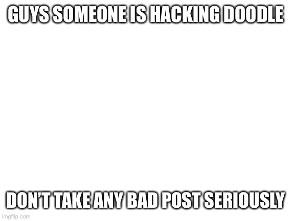 Blank White Template | GUYS SOMEONE IS HACKING DOODLE; DON’T TAKE ANY BAD POST SERIOUSLY | image tagged in blank white template | made w/ Imgflip meme maker