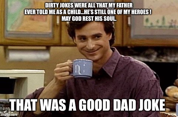 Dad Jokes Forever !!!  ??? | DIRTY JOKES WERE ALL THAT MY FATHER EVER TOLD ME AS A CHILD…HE’S STILL ONE OF MY HEROES !  
MAY GOD REST HIS SOUL. | image tagged in that was a good dad joke | made w/ Imgflip meme maker
