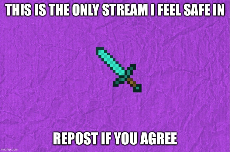 Generic purple background | THIS IS THE ONLY STREAM I FEEL SAFE IN; REPOST IF YOU AGREE | image tagged in generic purple background,safety | made w/ Imgflip meme maker