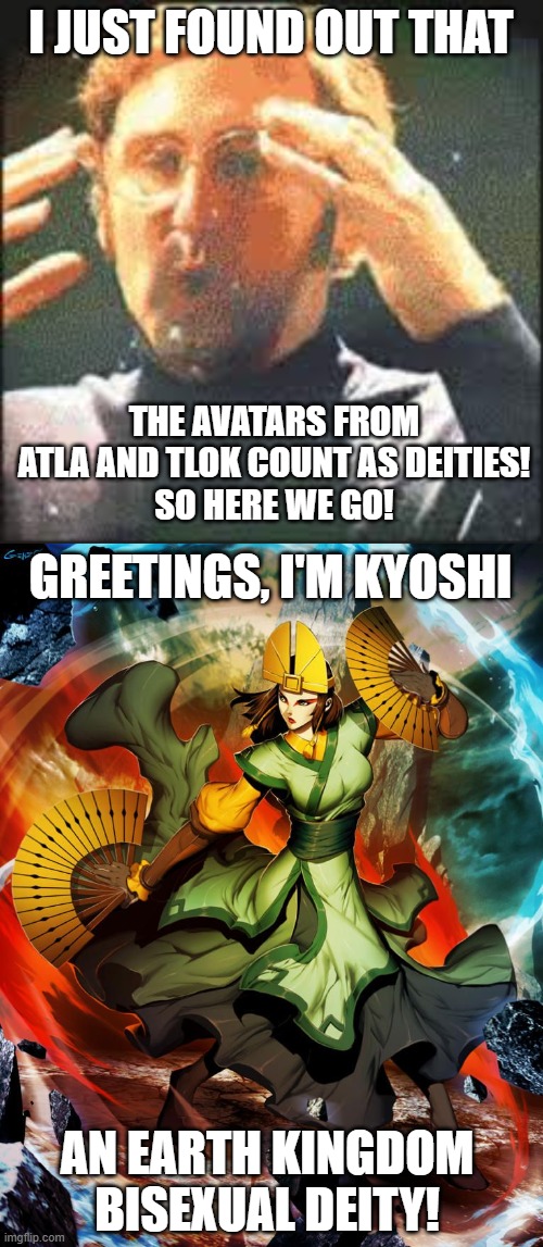 Mind blown. | I JUST FOUND OUT THAT; THE AVATARS FROM ATLA AND TLOK COUNT AS DEITIES!
SO HERE WE GO! GREETINGS, I'M KYOSHI; AN EARTH KINGDOM
BISEXUAL DEITY! | image tagged in mind blown,deities,avatar the last airbender,memes,kyoshi,bi | made w/ Imgflip meme maker