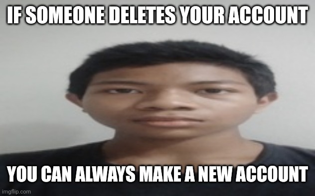 Akif | IF SOMEONE DELETES YOUR ACCOUNT; YOU CAN ALWAYS MAKE A NEW ACCOUNT | image tagged in akif | made w/ Imgflip meme maker