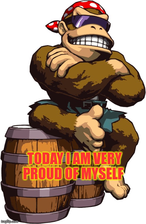 SurlyKong | TODAY I AM VERY PROUD OF MYSELF | image tagged in surlykong | made w/ Imgflip meme maker