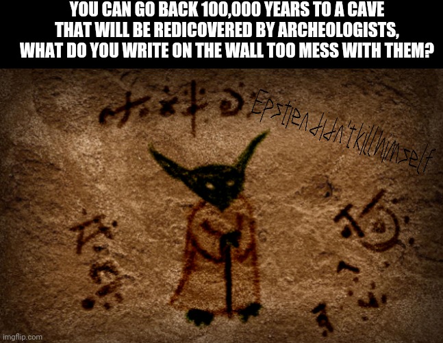 YOU CAN GO BACK 100,000 YEARS TO A CAVE THAT WILL BE REDICOVERED BY ARCHEOLOGISTS, WHAT DO YOU WRITE ON THE WALL TOO MESS WITH THEM? | image tagged in cave drawings,arecheologists,epstien didnt kill himself | made w/ Imgflip meme maker