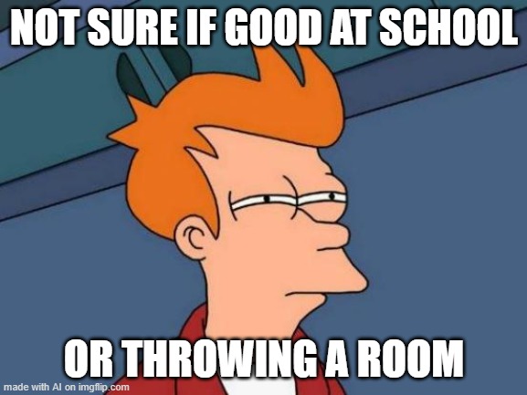 Futurama Fry | NOT SURE IF GOOD AT SCHOOL; OR THROWING A ROOM | image tagged in memes,futurama fry | made w/ Imgflip meme maker