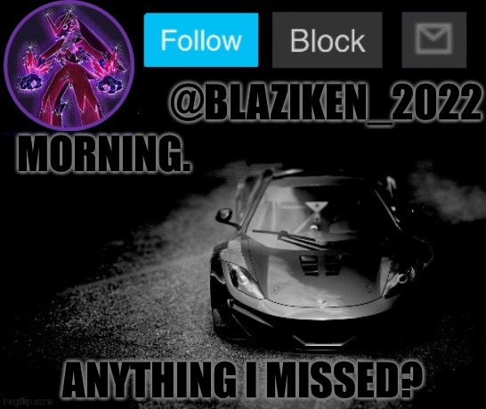 Blaziken_2022 announcement temp (Blaziken_650s temp remastered) | MORNING. ANYTHING I MISSED? | image tagged in blaziken_2022 announcement temp blaziken_650s temp remastered | made w/ Imgflip meme maker