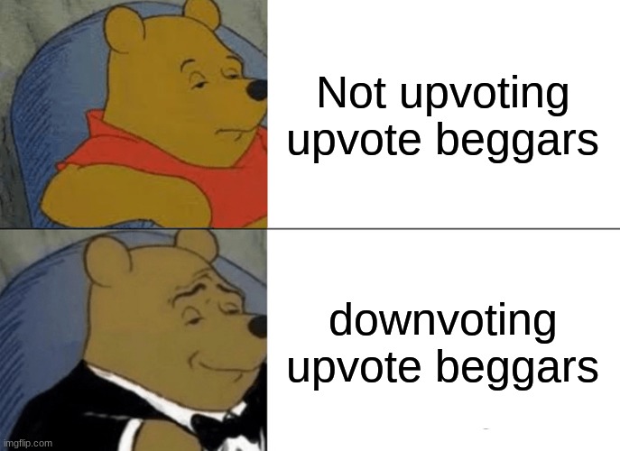 Yessir | Not upvoting upvote beggars; downvoting upvote beggars | image tagged in memes,tuxedo winnie the pooh,upvote begging,no more,downvote,yes | made w/ Imgflip meme maker