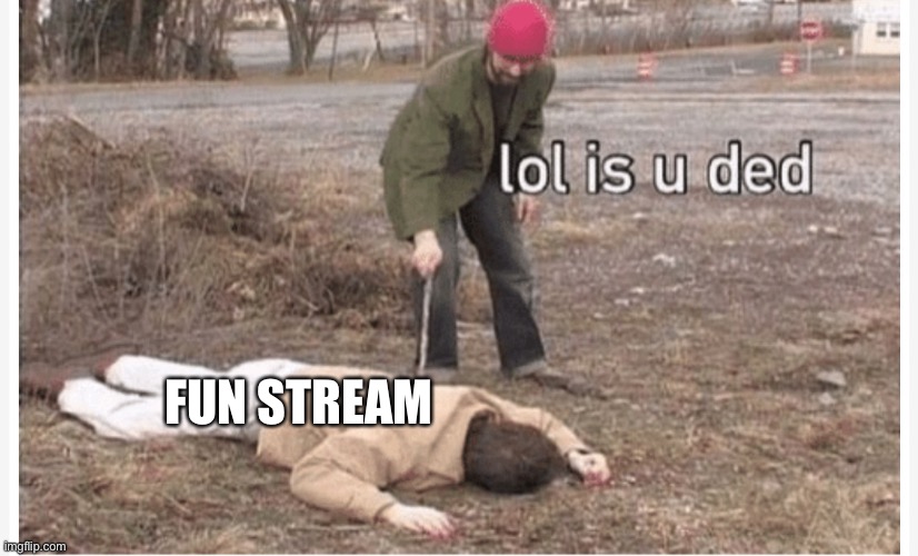 Lol is u ded | FUN STREAM | image tagged in lol is u ded | made w/ Imgflip meme maker