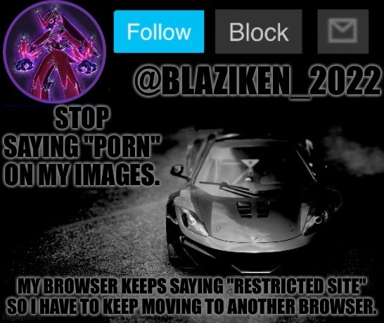 And I can't upvote the comments | STOP SAYING "P0RN" ON MY IMAGES. MY BROWSER KEEPS SAYING "RESTRICTED SITE" SO I HAVE TO KEEP MOVING TO ANOTHER BROWSER. | image tagged in blaziken_2022 announcement temp blaziken_650s temp remastered | made w/ Imgflip meme maker
